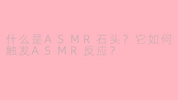 什么是ASMR石头？它如何触发ASMR反应？