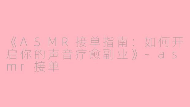 《ASMR接单指南：如何开启你的声音疗愈副业》-asmr接单
