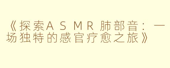 《探索ASMR肺部音：一场独特的感官疗愈之旅》
