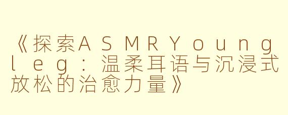 《探索ASMRYoungleg：温柔耳语与沉浸式放松的治愈力量》