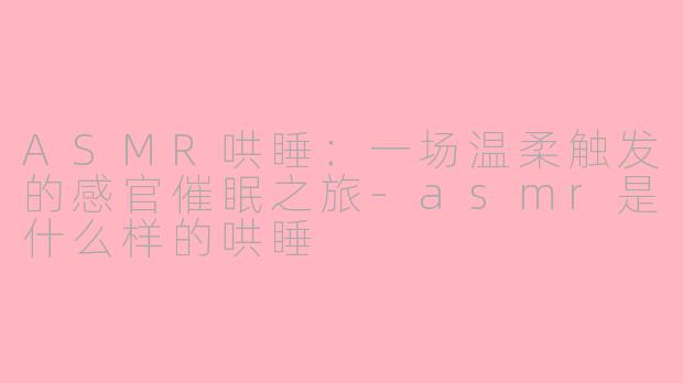 ASMR哄睡：一场温柔触发的感官催眠之旅-asmr是什么样的哄睡