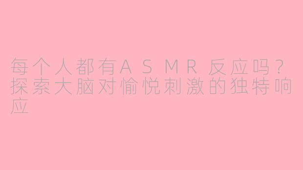 每个人都有ASMR反应吗？探索大脑对愉悦刺激的独特响应