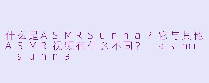 什么是ASMRSunna？它与其他ASMR视频有什么不同？-asmr sunna