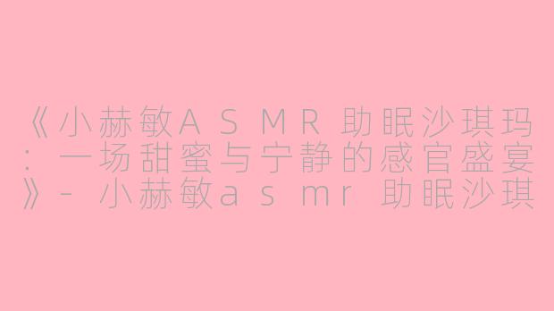 《小赫敏ASMR助眠沙琪玛：一场甜蜜与宁静的感官盛宴》-小赫敏asmr助眠沙琪玛