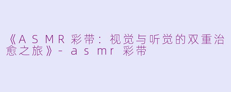 《ASMR彩带：视觉与听觉的双重治愈之旅》-asmr彩带
