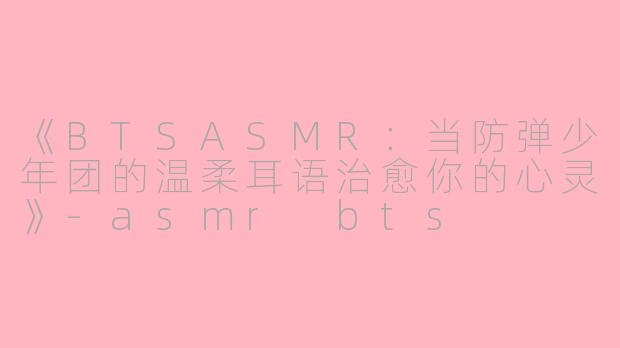 《BTSASMR：当防弹少年团的温柔耳语治愈你的心灵》-asmr bts