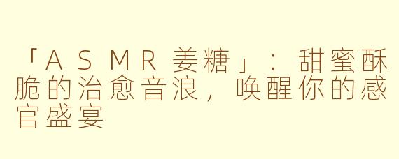 「ASMR姜糖」：甜蜜酥脆的治愈音浪，唤醒你的感官盛宴