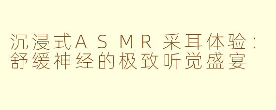 沉浸式ASMR采耳体验：舒缓神经的极致听觉盛宴