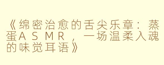 《绵密治愈的舌尖乐章：蒸蛋ASMR，一场温柔入魂的味觉耳语》