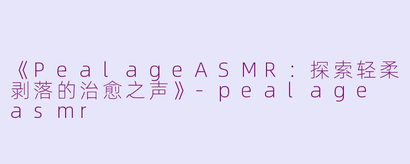 《PealageASMR：探索轻柔剥落的治愈之声》-pealage asmr