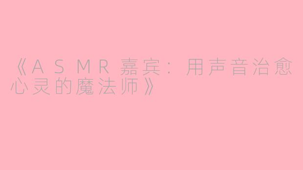 《ASMR嘉宾：用声音治愈心灵的魔法师》