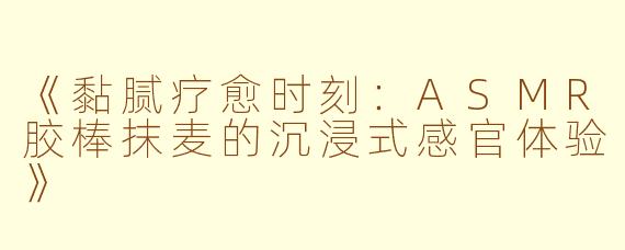 《黏腻疗愈时刻：ASMR胶棒抹麦的沉浸式感官体验》