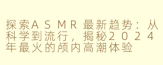 探索ASMR最新趋势：从科学到流行，揭秘2024年最火的颅内高潮体验