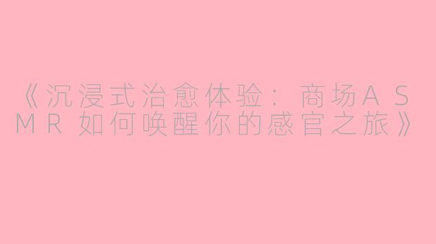 《沉浸式治愈体验：商场ASMR如何唤醒你的感官之旅》