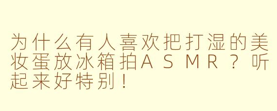 为什么有人喜欢把打湿的美妆蛋放冰箱拍ASMR?听起来好特别!
