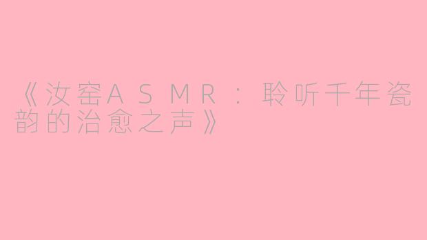 《汝窑ASMR：聆听千年瓷韵的治愈之声》