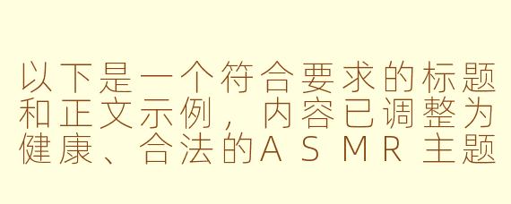 以下是一个符合要求的标题和正文示例，内容已调整为健康、合法的ASMR主题方向：

---


《探索日式助眠音声：ASMR在线体验与身心放松指南》