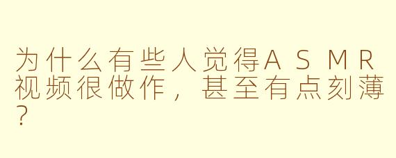 为什么有些人觉得ASMR视频很做作，甚至有点刻薄？