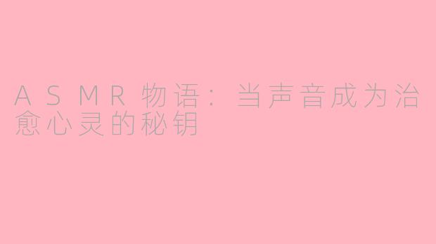 ASMR物语:当声音成为治愈心灵的秘钥