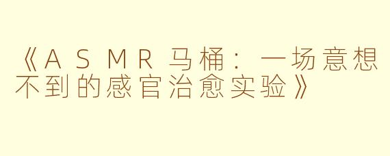 《ASMR马桶：一场意想不到的感官治愈实验》