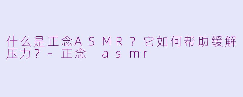 什么是正念ASMR？它如何帮助缓解压力？-正念 asmr