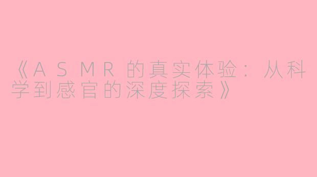 《ASMR的真实体验：从科学到感官的深度探索》
