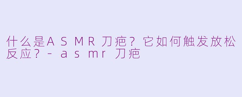 什么是ASMR刀疤？它如何触发放松反应？-asmr刀疤