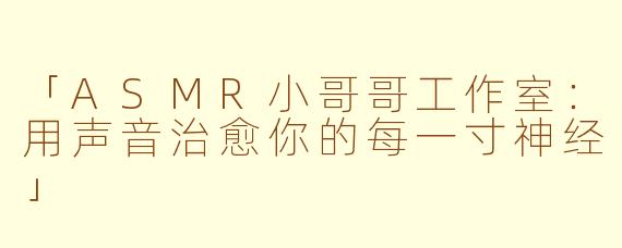 「ASMR小哥哥工作室：用声音治愈你的每一寸神经」