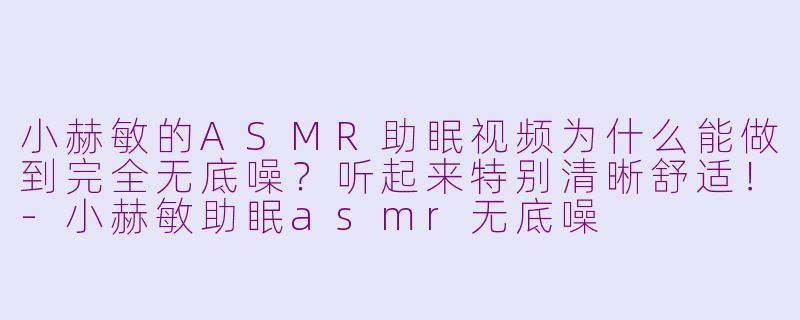 小赫敏的ASMR助眠视频为什么能做到完全无底噪？听起来特别清晰舒适！-小赫敏助眠asmr无底噪