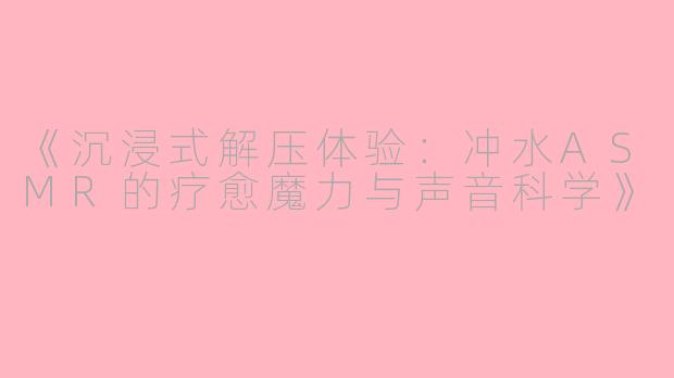 《沉浸式解压体验：冲水ASMR的疗愈魔力与声音科学》