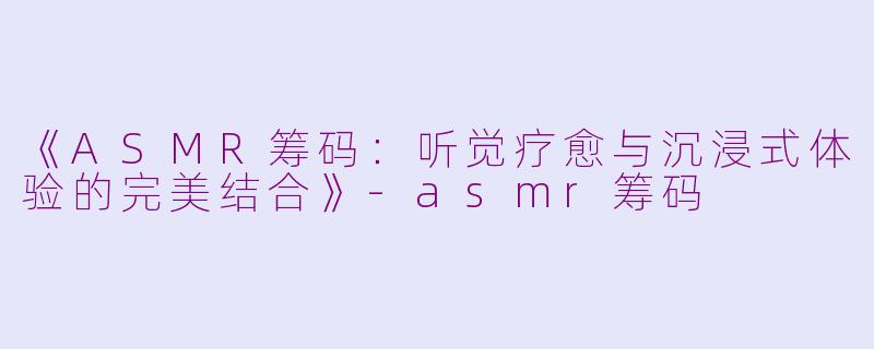 《ASMR筹码：听觉疗愈与沉浸式体验的完美结合》-asmr筹码