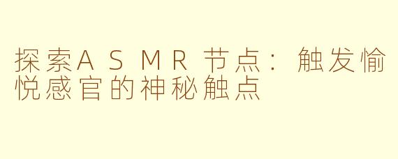 探索ASMR节点:触发愉悦感官的神秘触点