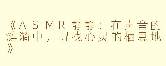 《ASMR静静：在声音的涟漪中，寻找心灵的栖息地》