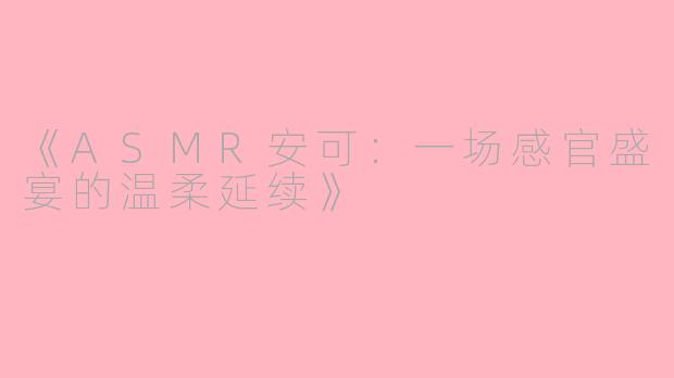 《ASMR安可：一场感官盛宴的温柔延续》