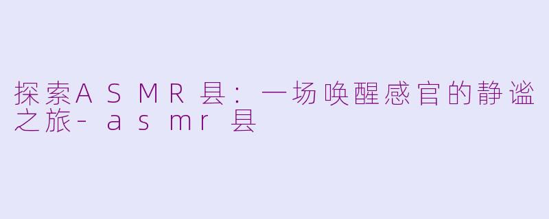 探索ASMR县：一场唤醒感官的静谧之旅-asmr县