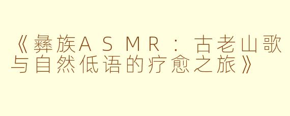 《彝族ASMR：古老山歌与自然低语的疗愈之旅》