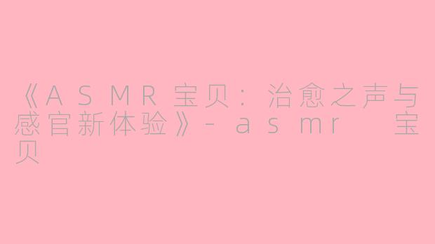 《ASMR宝贝：治愈之声与感官新体验》-asmr 宝贝