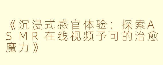 《沉浸式感官体验：探索ASMR在线视频予可的治愈魔力》
