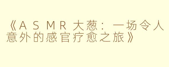 《ASMR大葱：一场令人意外的感官疗愈之旅》