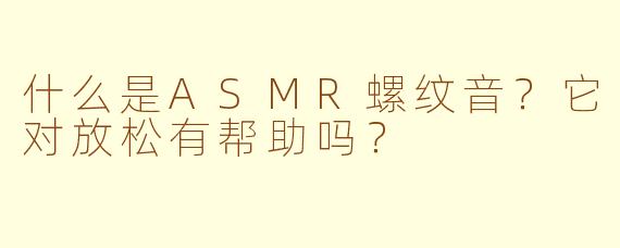 什么是ASMR螺纹音？它对放松有帮助吗？