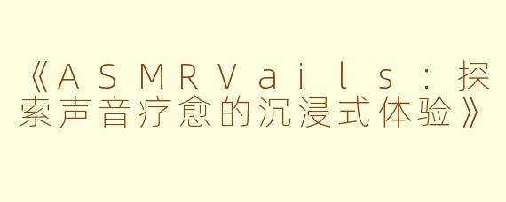 《ASMRVails：探索声音疗愈的沉浸式体验》