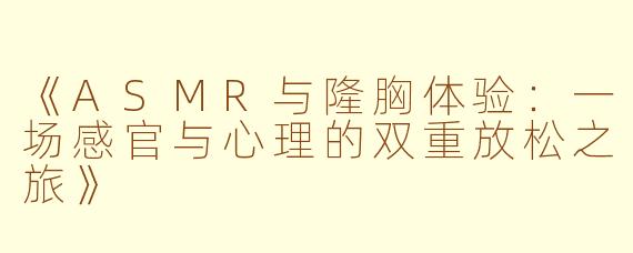 《ASMR与隆胸体验：一场感官与心理的双重放松之旅》