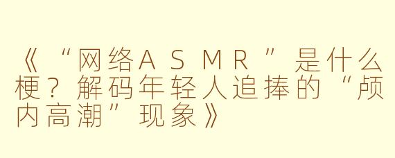 《“网络ASMR”是什么梗？解码年轻人追捧的“颅内高潮”现象》