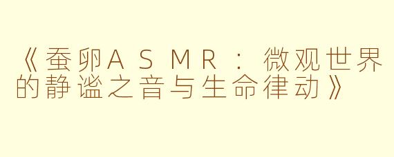 《蚕卵ASMR：微观世界的静谧之音与生命律动》