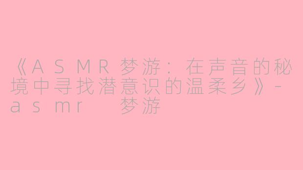 《ASMR梦游：在声音的秘境中寻找潜意识的温柔乡》-asmr 梦游