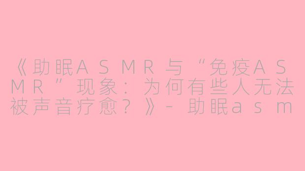 《助眠ASMR与“免疫ASMR”现象：为何有些人无法被声音疗愈？》-助眠asmr免疫asmr