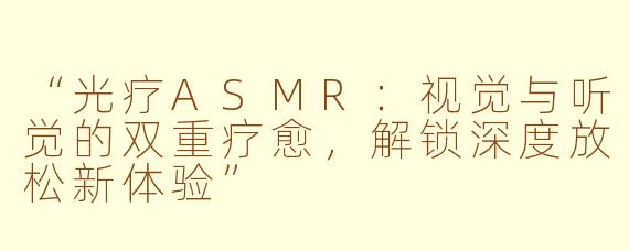 “光疗ASMR：视觉与听觉的双重疗愈，解锁深度放松新体验”