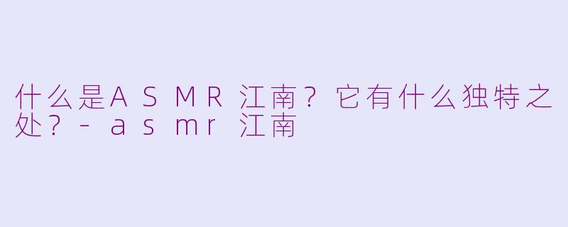 什么是ASMR江南?它有什么独特之处?