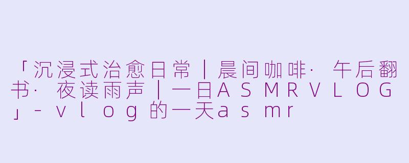 「沉浸式治愈日常｜晨间咖啡·午后翻书·夜读雨声｜一日ASMRVLOG」-vlog的一天asmr