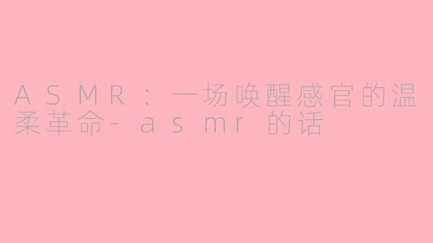 ASMR：一场唤醒感官的温柔革命-asmr的话